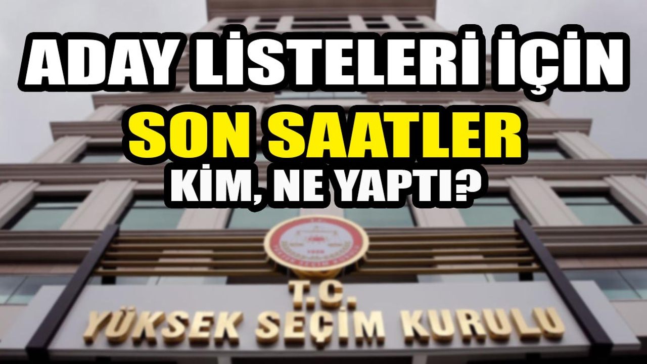 Aday listeleri için bugün son gün! Listeler o saate kadar YSK'ya teslim edilecek