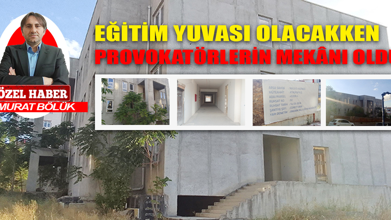Ankara'da eğitim yuvası olacakken provokatörlerin mekânı oldu