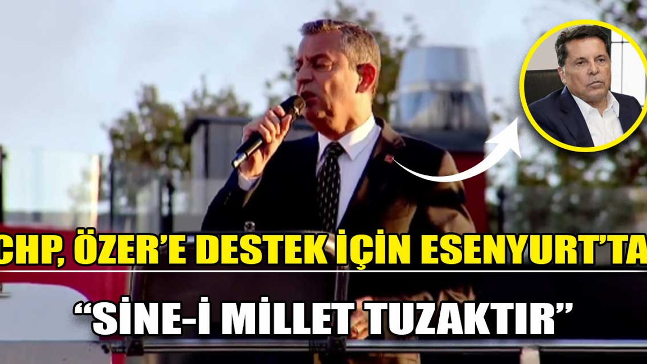 CHP, Esenyurt'ta Ahmet Özer'e destek için bir araya geldi: Özgür Özel'den Sine-i Millet açıklaması