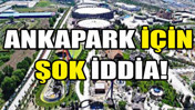 Ankapark i&ccedil;in şok iddia: "İşletelim dediler ama..."